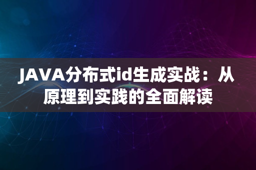 JAVA分布式id生成实战：从原理到实践的全面解读