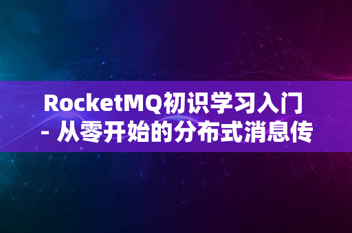 RocketMQ初识学习入门 - 从零开始的分布式消息传递探索