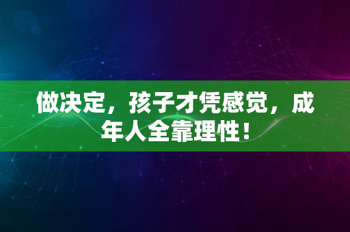 做决定，孩子才凭感觉，成年人全靠理性！