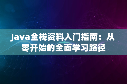 Java全栈资料入门指南：从零开始的全面学习路径