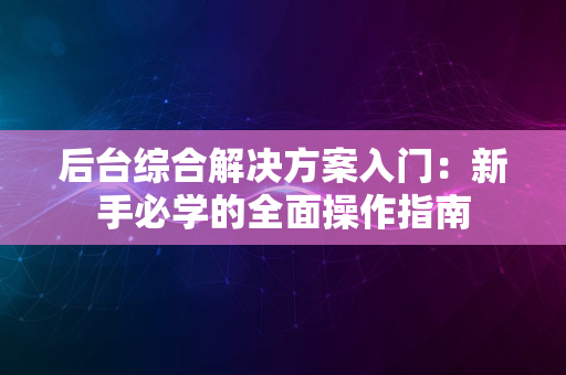 后台综合解决方案入门：新手必学的全面操作指南