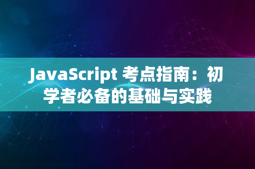 JavaScript 考点指南：初学者必备的基础与实践