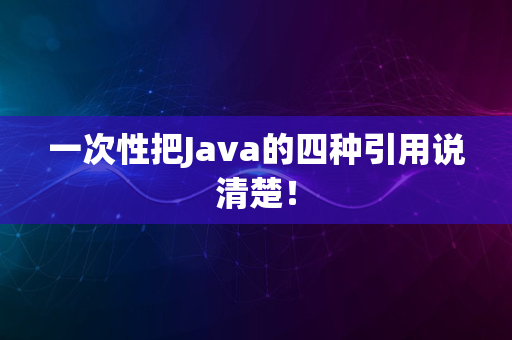 一次性把Java的四种引用说清楚！