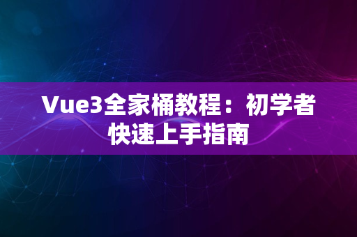 Vue3全家桶教程：初学者快速上手指南