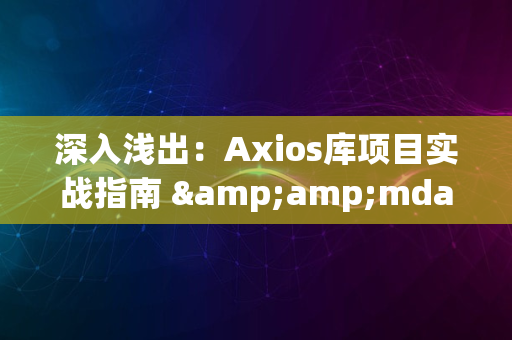 深入浅出：Axios库项目实战指南 &amp;mdash;&amp;mdash; 初级开发者必学