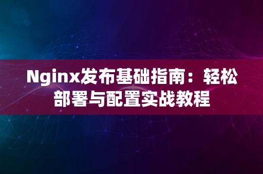 Nginx发布基础指南：轻松部署与配置实战教程