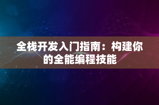 全栈开发入门指南：构建你的全能编程技能