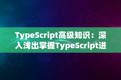 TypeScript高级知识：深入浅出掌握TypeScript进阶特性