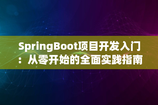 SpringBoot项目开发入门：从零开始的全面实践指南