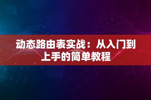 动态路由表实战：从入门到上手的简单教程