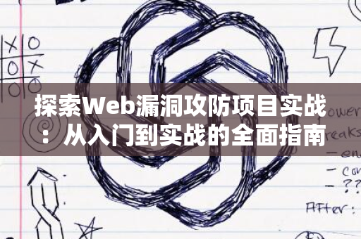 探索Web漏洞攻防项目实战：从入门到实战的全面指南