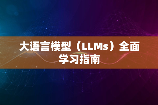 大语言模型（LLMs）全面学习指南