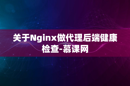 关于Nginx做代理后端健康检查-慕课网