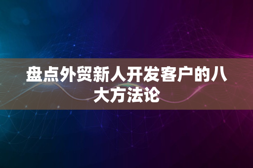 盘点外贸新人开发客户的八大方法论