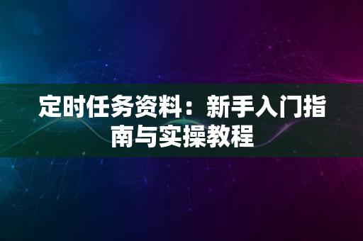 定时任务资料：新手入门指南与实操教程