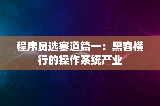 程序员选赛道篇一：黑客横行的操作系统产业