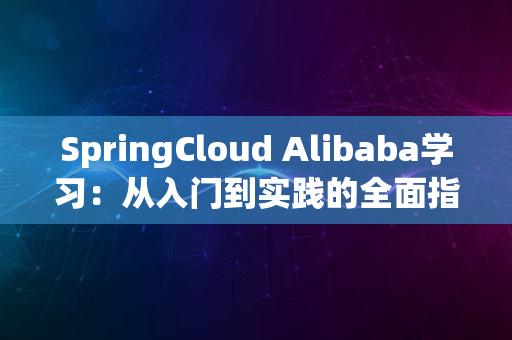 SpringCloud Alibaba学习：从入门到实践的全面指南