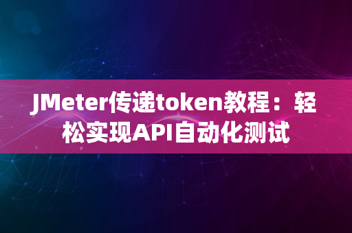 JMeter传递token教程：轻松实现API自动化测试