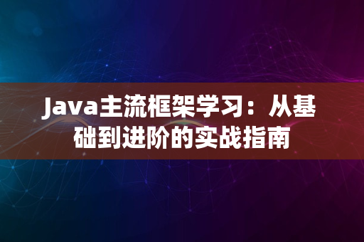 Java主流框架学习：从基础到进阶的实战指南