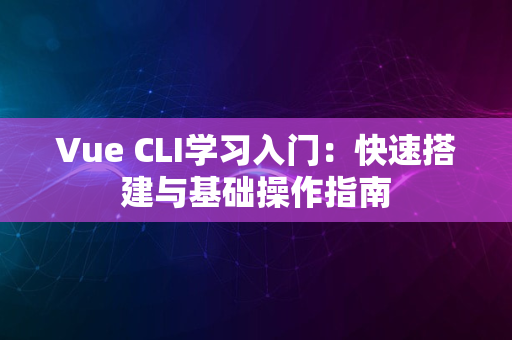 Vue CLI学习入门：快速搭建与基础操作指南