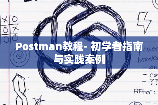 Postman教程- 初学者指南与实践案例