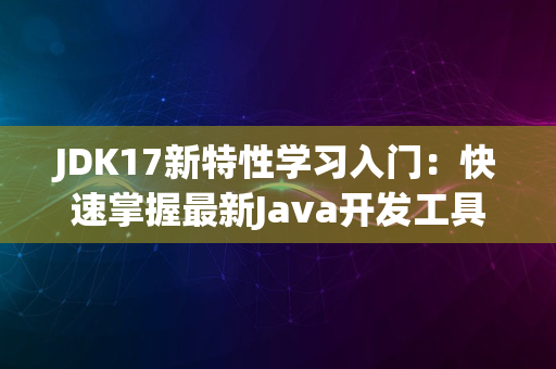 JDK17新特性学习入门：快速掌握最新Java开发工具