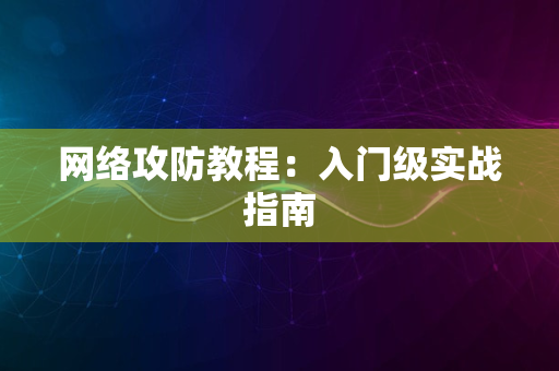 网络攻防教程：入门级实战指南