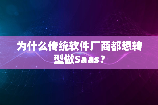 为什么传统软件厂商都想转型做Saas？