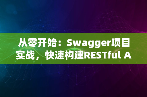 从零开始：Swagger项目实战，快速构建RESTful API