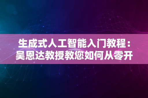 生成式人工智能入门教程：吴恩达教授教您如何从零开始学习