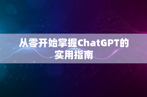 从零开始掌握ChatGPT的实用指南