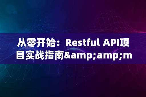 从零开始：Restful API项目实战指南&amp;mdash;&amp;mdash;构建高效网络服务