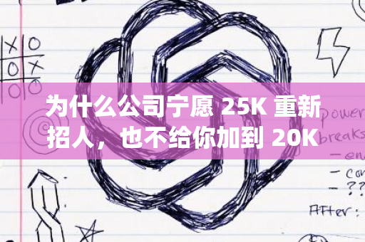 为什么公司宁愿 25K 重新招人，也不给你加到 20K？原因太现实&amp;hellip;&amp;hellip;