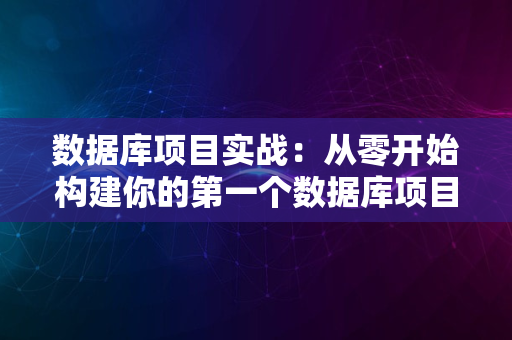 数据库项目实战：从零开始构建你的第一个数据库项目