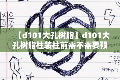 【d101大孔树脂】d101大孔树脂柱装柱前需不需要预处理