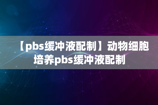 【pbs缓冲液配制】动物细胞培养pbs缓冲液配制