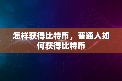 怎样获得比特币，普通人如何获得比特币