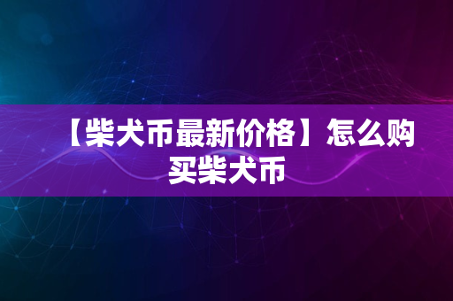 【柴犬币最新价格】怎么购买柴犬币