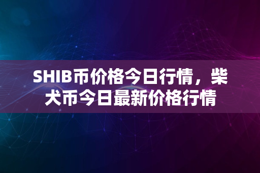 SHIB币价格今日行情，柴犬币今日最新价格行情