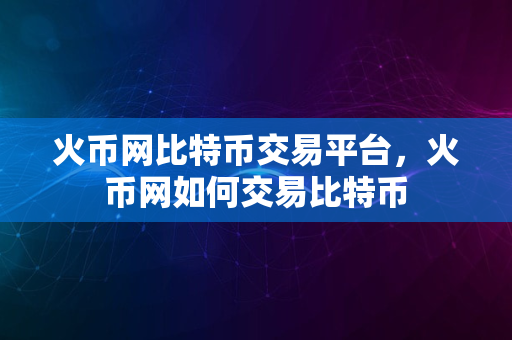 火币网比特币交易平台，火币网如何交易比特币