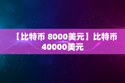 【比特币 8000美元】比特币40000美元