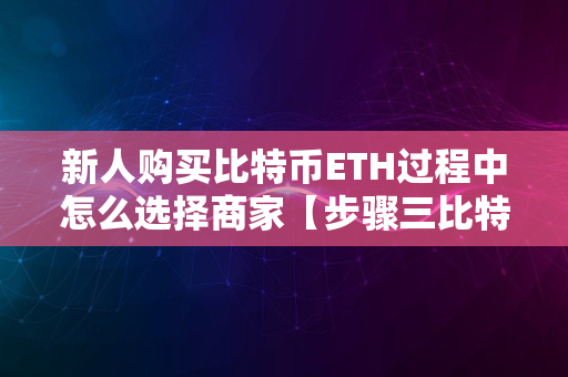 新人购买比特币ETH过程中怎么选择商家【步骤三比特币购买】