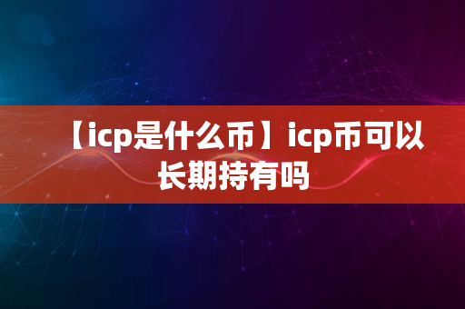 【icp是什么币】icp币可以长期持有吗