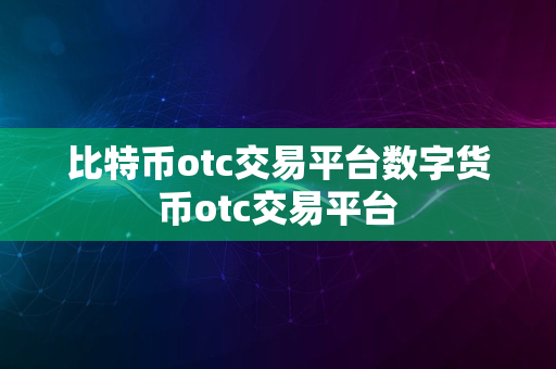 比特币otc交易平台数字货币otc交易平台