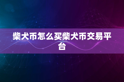 柴犬币怎么买柴犬币交易平台