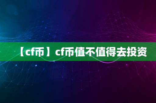 【cf币】cf币值不值得去投资