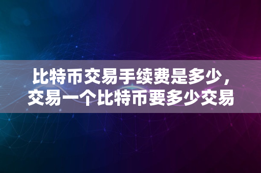 比特币交易手续费是多少，交易一个比特币要多少交易手续费