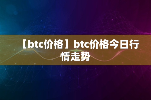 【btc价格】btc价格今日行情走势