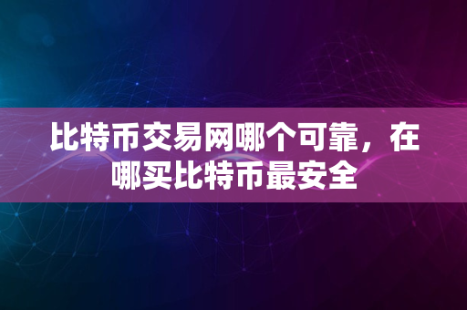 比特币交易网哪个可靠，在哪买比特币最安全