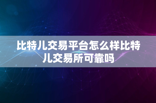 比特儿交易平台怎么样比特儿交易所可靠吗